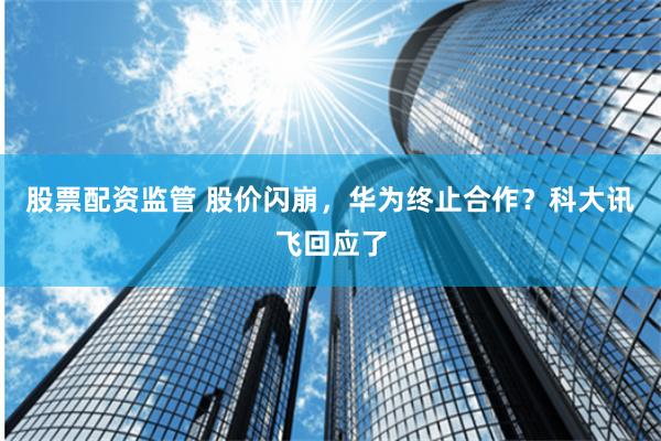 股票配资监管 股价闪崩，华为终止合作？科大讯飞回应了