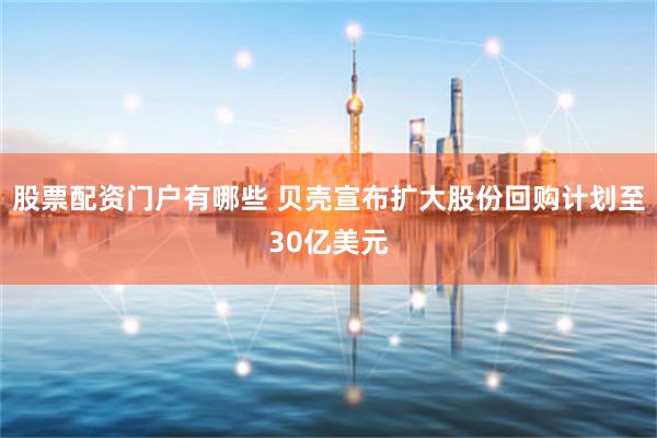 股票配资门户有哪些 贝壳宣布扩大股份回购计划至30亿美元