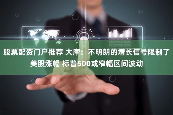 股票配资门户推荐 大摩：不明朗的增长信号限制了美股涨幅 标普500或窄幅区间波动