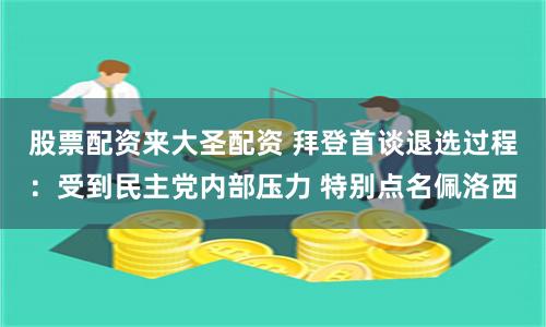 股票配资来大圣配资 拜登首谈退选过程：受到民主党内部压力 特别点名佩洛西