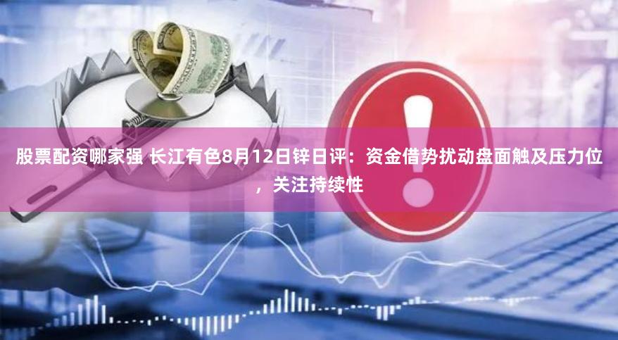 股票配资哪家强 长江有色8月12日锌日评：资金借势扰动盘面触及压力位，关注持续性