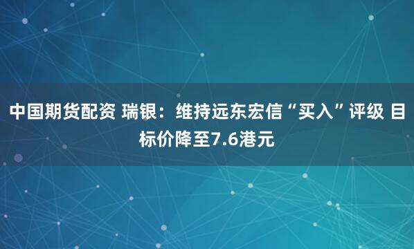 中国期货配资 瑞银：维持远东宏信“买入”评级 目标价降至7.6港元