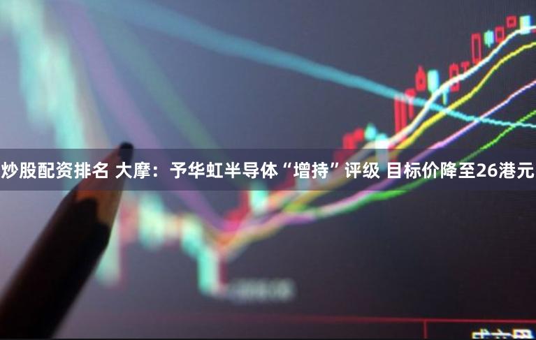 炒股配资排名 大摩：予华虹半导体“增持”评级 目标价降至26港元