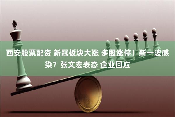 西安股票配资 新冠板块大涨 多股涨停！新一波感染？张文宏表态 企业回应