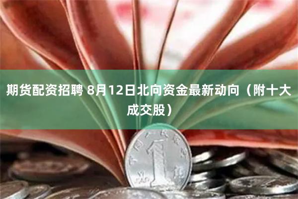 期货配资招聘 8月12日北向资金最新动向（附十大成交股）