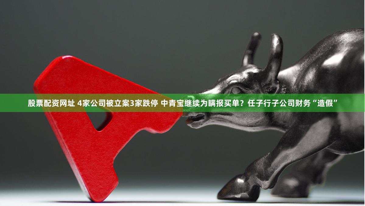 股票配资网址 4家公司被立案3家跌停 中青宝继续为瞒报买单？任子行子公司财务“造假”