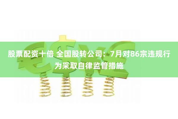 股票配资十倍 全国股转公司：7月对86宗违规行为采取自律监管措施