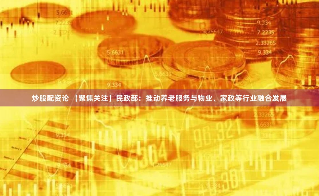 炒股配资论 【聚焦关注】民政部：推动养老服务与物业、家政等行业融合发展