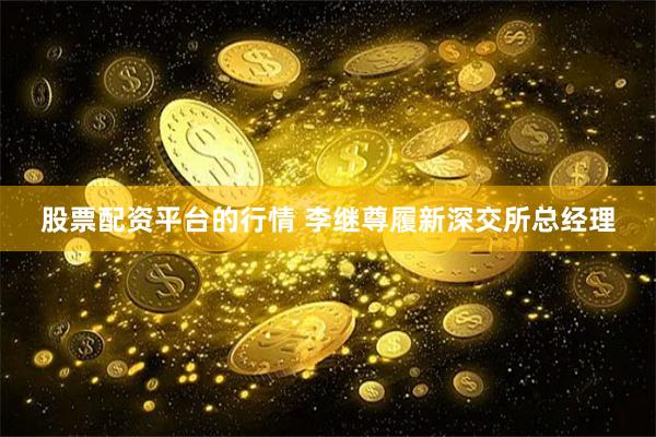 股票配资平台的行情 李继尊履新深交所总经理
