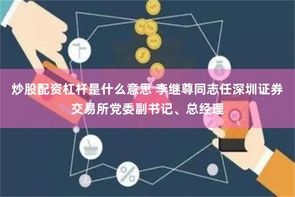 炒股配资杠杆是什么意思 李继尊同志任深圳证券交易所党委副书记、总经理