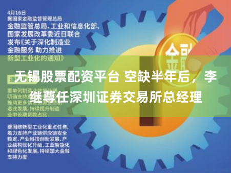 无锡股票配资平台 空缺半年后，李继尊任深圳证券交易所总经理