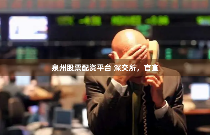 泉州股票配资平台 深交所，官宣
