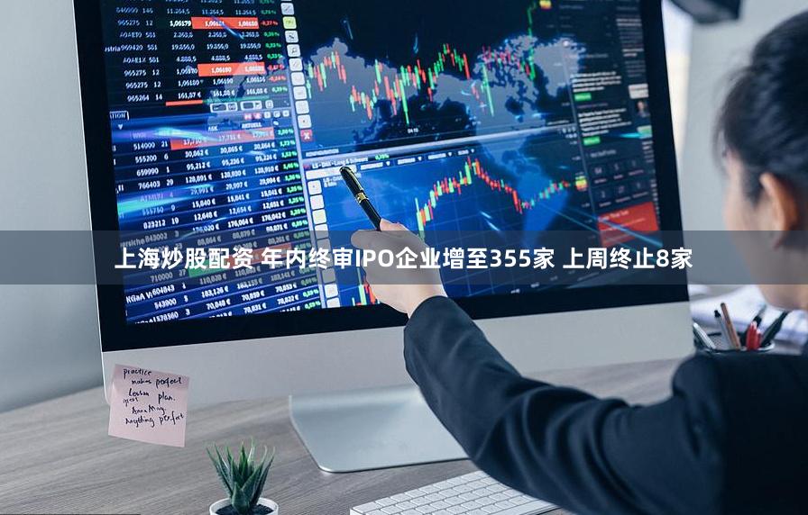 上海炒股配资 年内终审IPO企业增至355家 上周终止8家