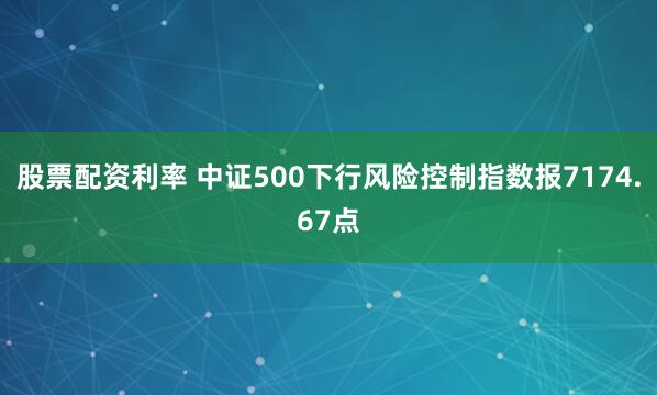 股票配资利率 中证500下行风险控制指数报7174.67点