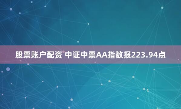 股票账户配资 中证中票AA指数报223.94点