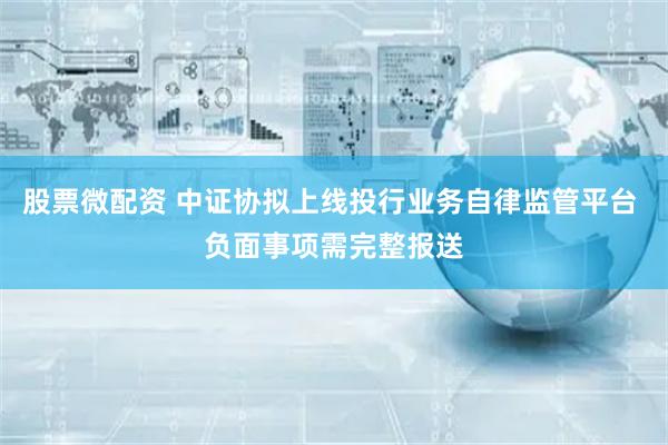 股票微配资 中证协拟上线投行业务自律监管平台 负面事项需完整报送