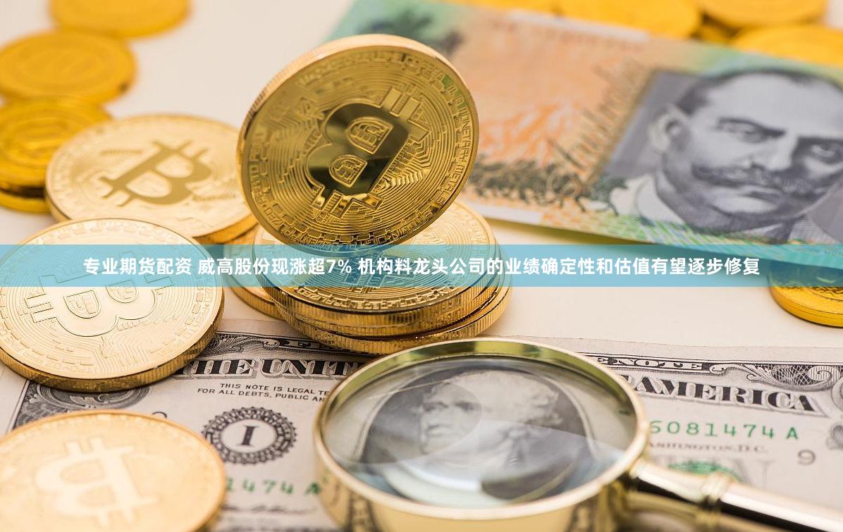 专业期货配资 威高股份现涨超7% 机构料龙头公司的业绩确定性和估值有望逐步修复