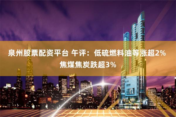 泉州股票配资平台 午评：低硫燃料油等涨超2% 焦煤焦炭跌超3%