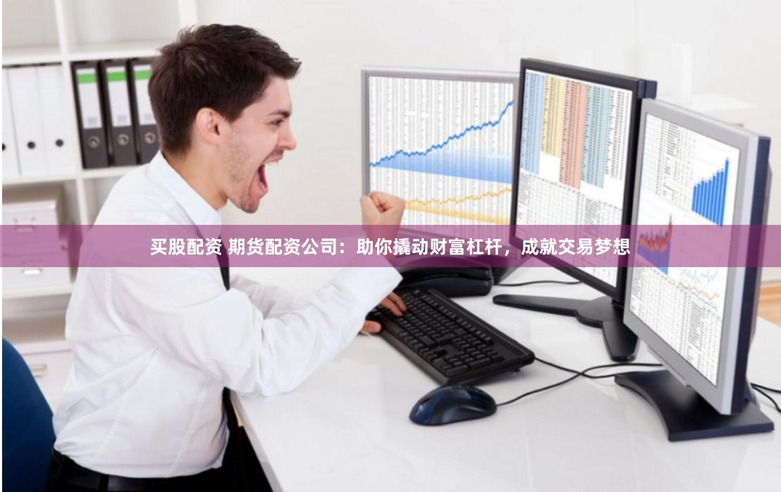 买股配资 期货配资公司：助你撬动财富杠杆，成就交易梦想