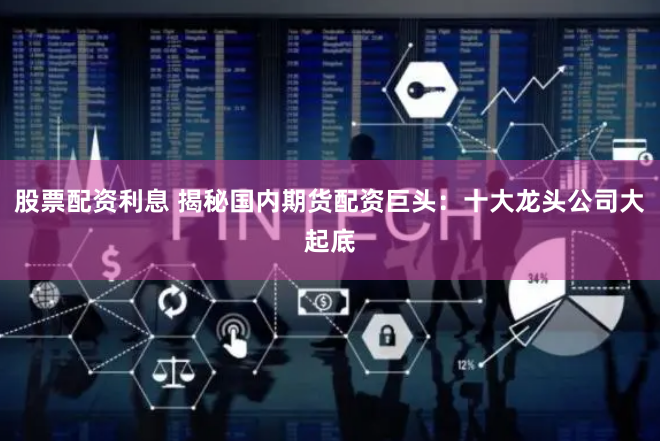 股票配资利息 揭秘国内期货配资巨头：十大龙头公司大起底