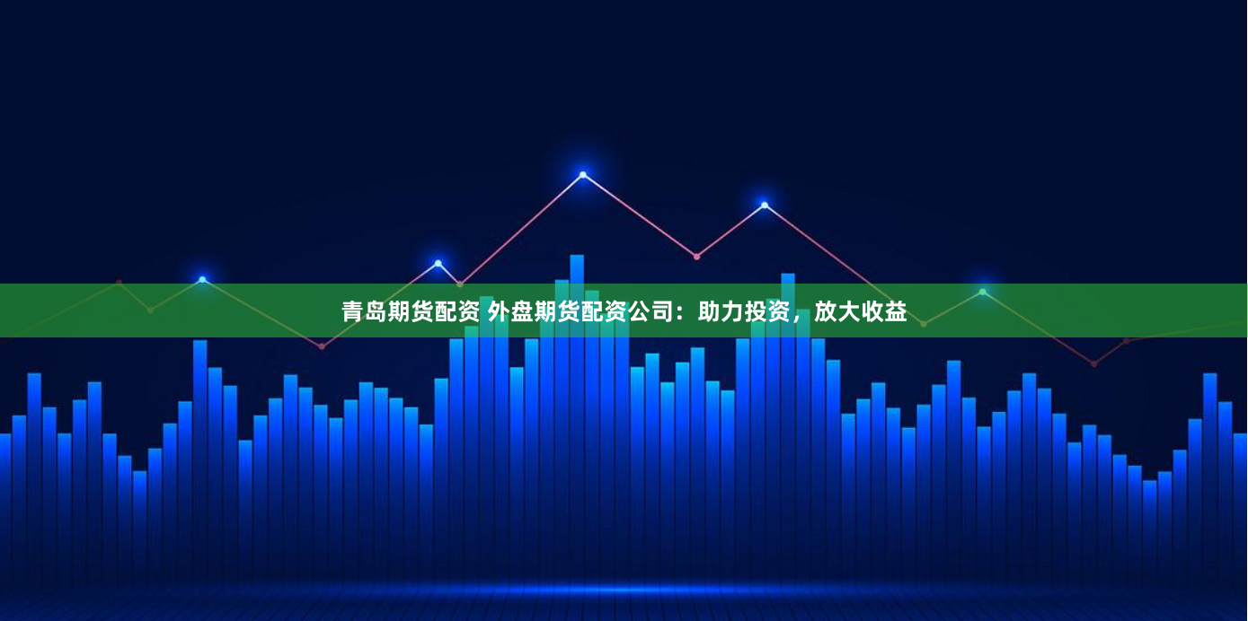 青岛期货配资 外盘期货配资公司：助力投资，放大收益