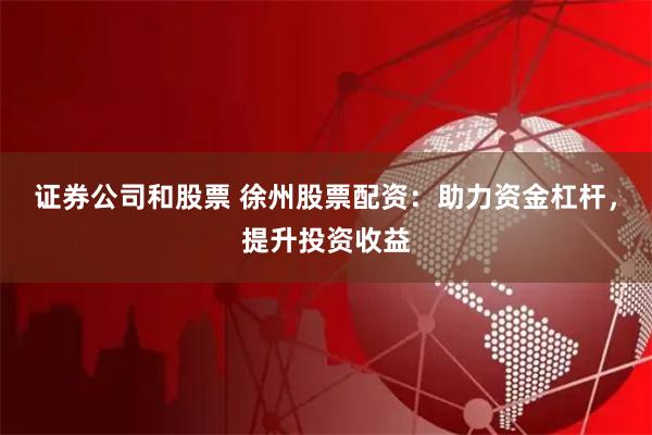 证券公司和股票 徐州股票配资：助力资金杠杆，提升投资收益