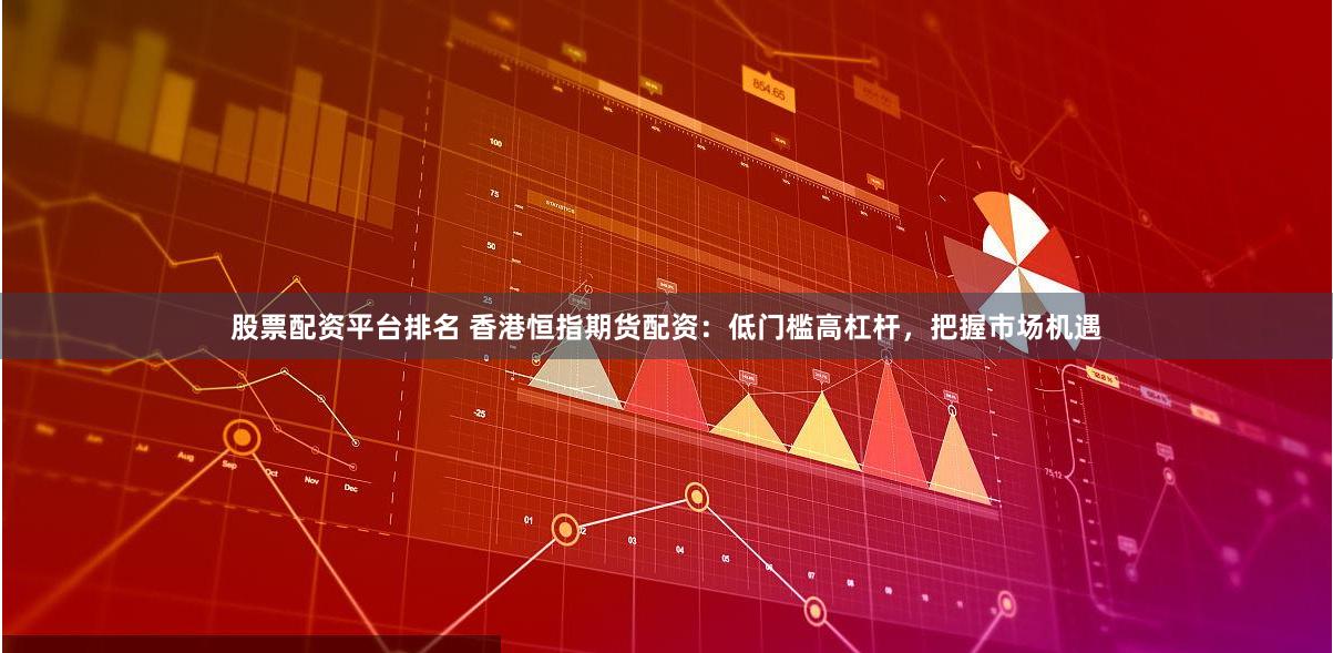 股票配资平台排名 香港恒指期货配资：低门槛高杠杆，把握市场机遇