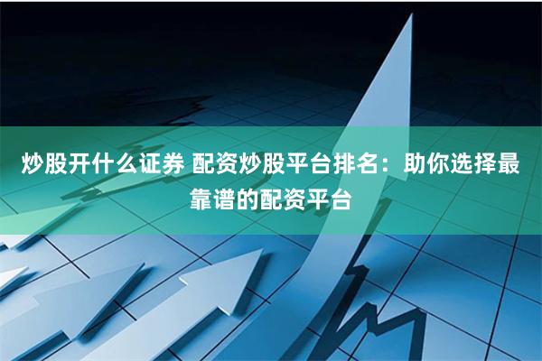 炒股开什么证券 配资炒股平台排名：助你选择最靠谱的配资平台