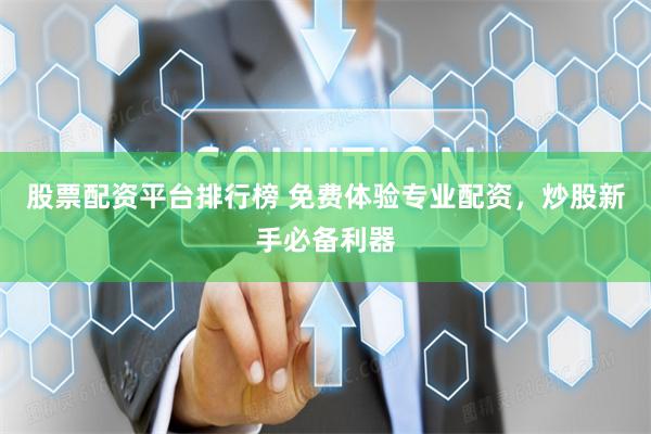 股票配资平台排行榜 免费体验专业配资，炒股新手必备利器