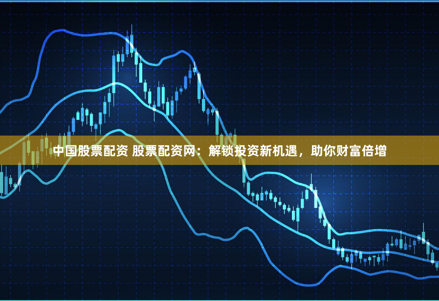 中国股票配资 股票配资网：解锁投资新机遇，助你财富倍增