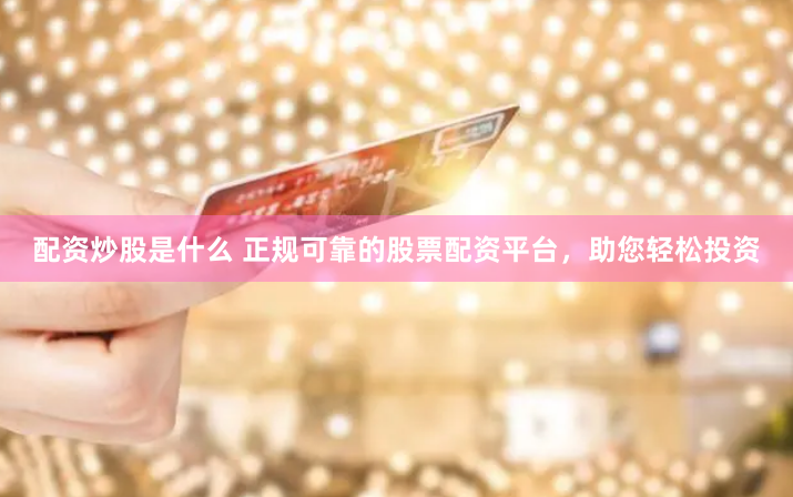 配资炒股是什么 正规可靠的股票配资平台，助您轻松投资
