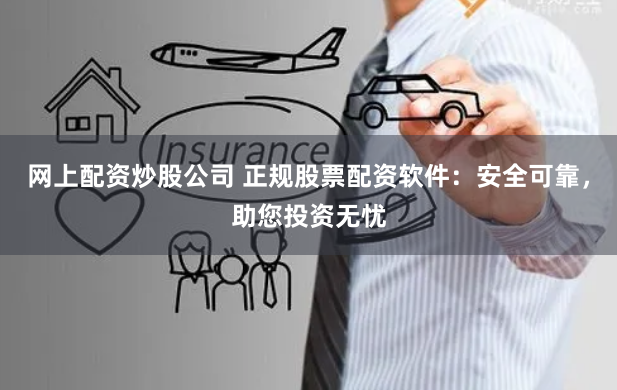 网上配资炒股公司 正规股票配资软件：安全可靠，助您投资无忧