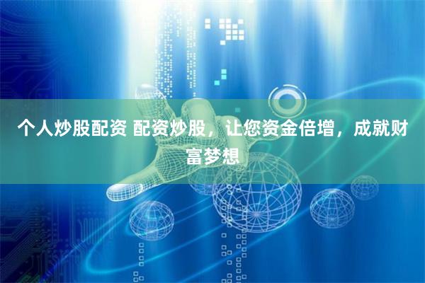 个人炒股配资 配资炒股，让您资金倍增，成就财富梦想