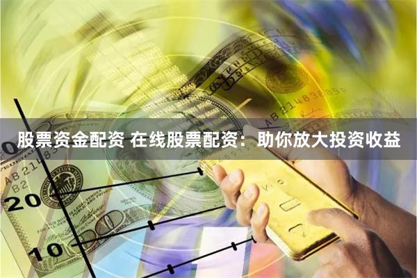 股票资金配资 在线股票配资：助你放大投资收益