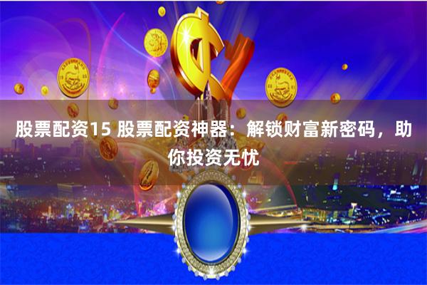 股票配资15 股票配资神器：解锁财富新密码，助你投资无忧