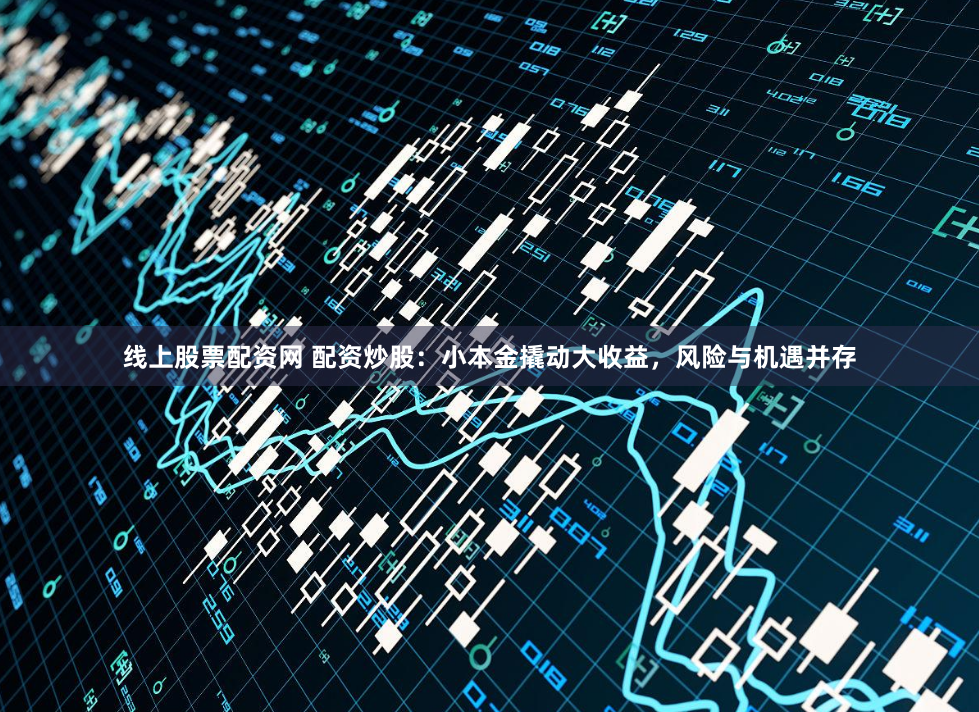 线上股票配资网 配资炒股：小本金撬动大收益，风险与机遇并存