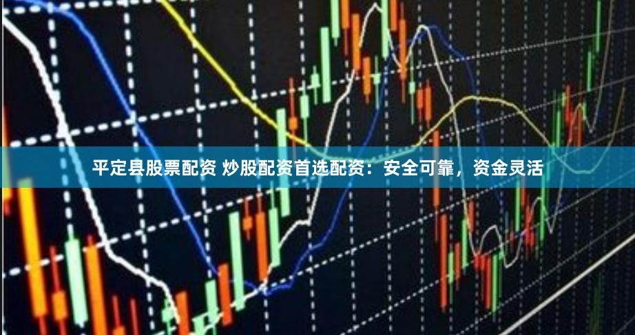 平定县股票配资 炒股配资首选配资：安全可靠，资金灵活