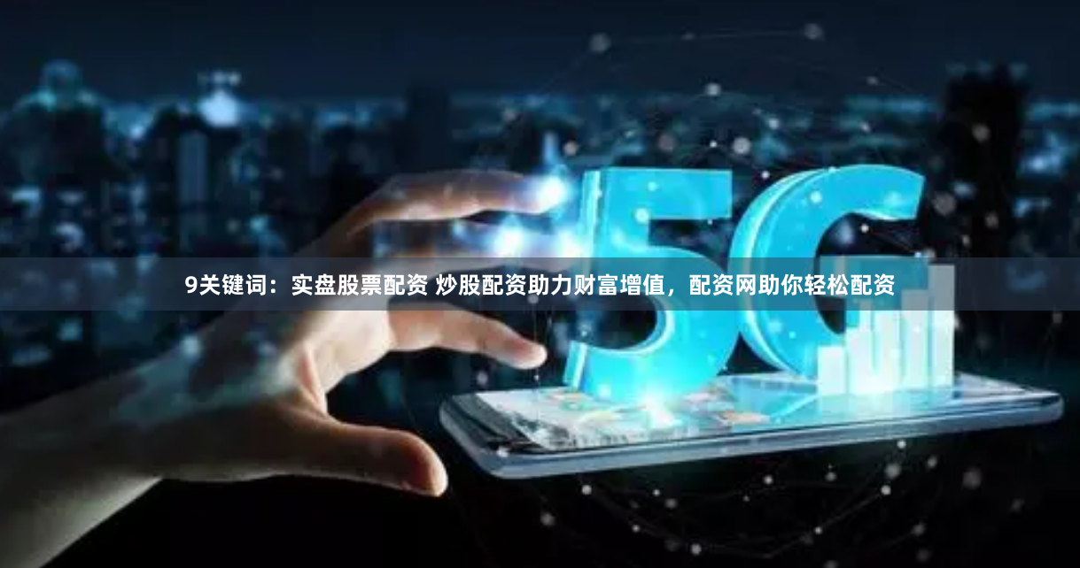 9关键词：实盘股票配资 炒股配资助力财富增值，配资网助你轻松配资