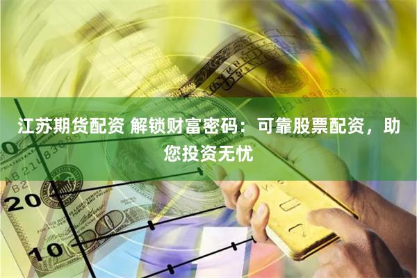 江苏期货配资 解锁财富密码：可靠股票配资，助您投资无忧