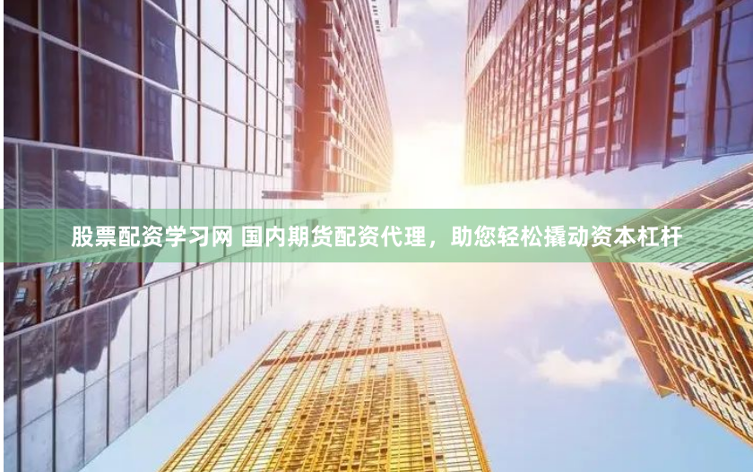股票配资学习网 国内期货配资代理，助您轻松撬动资本杠杆