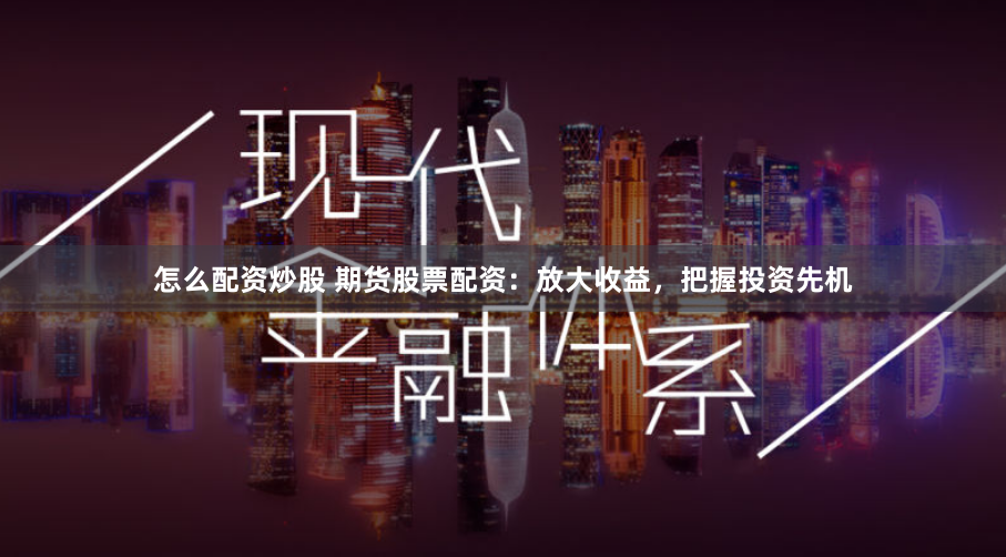 怎么配资炒股 期货股票配资：放大收益，把握投资先机