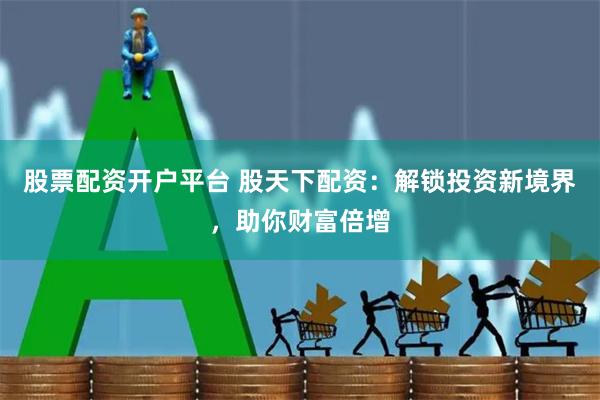 股票配资开户平台 股天下配资：解锁投资新境界，助你财富倍增