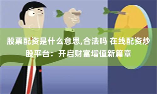 股票配资是什么意思,合法吗 在线配资炒股平台：开启财富增值新篇章