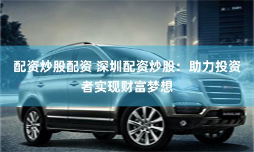 配资炒股配资 深圳配资炒股：助力投资者实现财富梦想