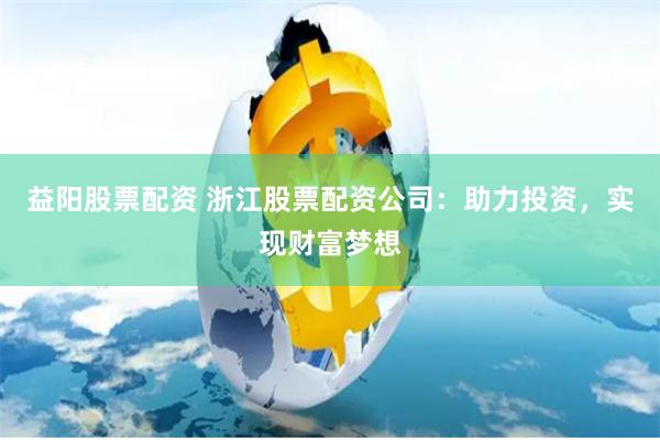 益阳股票配资 浙江股票配资公司：助力投资，实现财富梦想