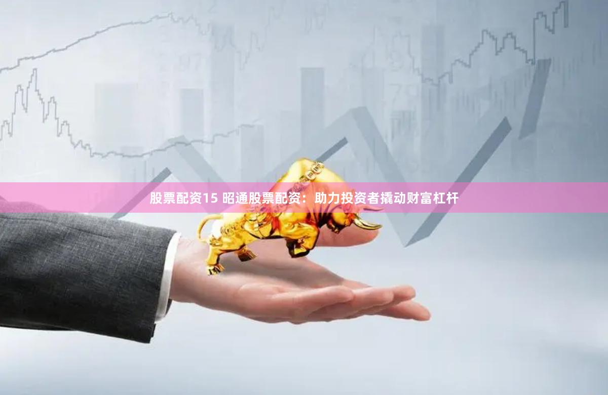 股票配资15 昭通股票配资：助力投资者撬动财富杠杆