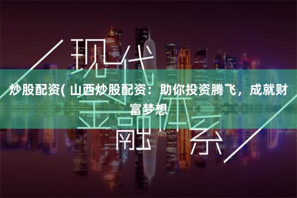 炒股配资( 山西炒股配资：助你投资腾飞，成就财富梦想