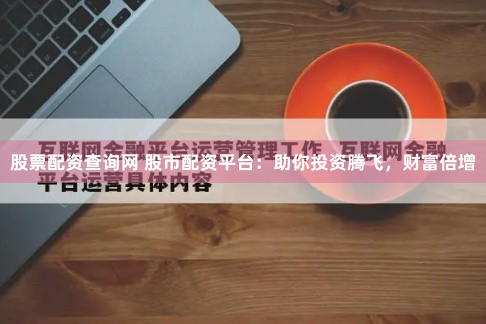 股票配资查询网 股市配资平台：助你投资腾飞，财富倍增