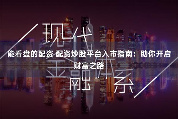 能看盘的配资 配资炒股平台入市指南：助你开启财富之路