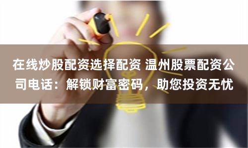 在线炒股配资选择配资 温州股票配资公司电话：解锁财富密码，助您投资无忧